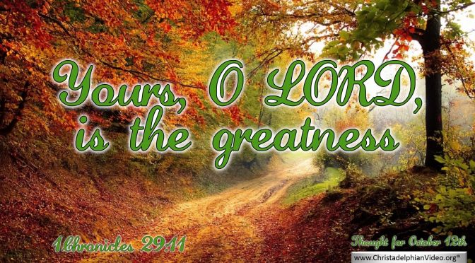 Daily Readings & Thought for October 12th.  “YOURS, O LORD IS THE GREATNESS”