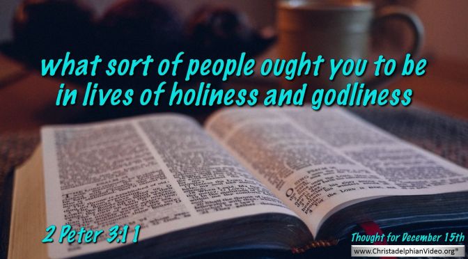 Daily Readings & Thought for December 15th. "WHAT SORT OF PEOPLE  OUGHT YOU TO BE …..