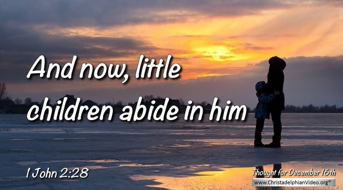 Daily Readings & Thought for December 16th. "ABIDE IN HIM SO THAT WHEN ..."
