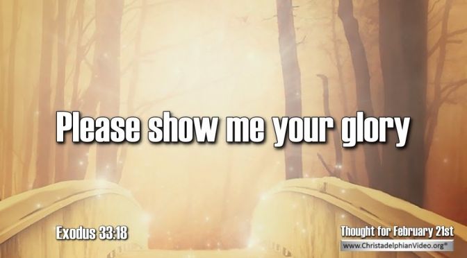 Thought for February 21st. “PLEASE SHOW ME YOUR GLORY”