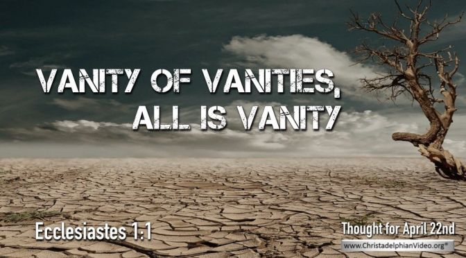 Daily Readings & Thought for April 22nd. "VANITY OF VANITIES”