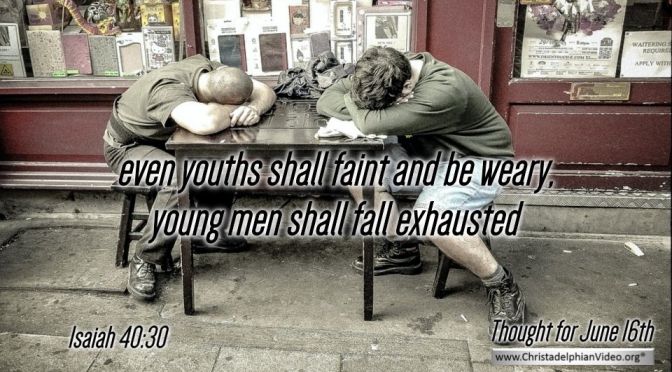 Daily Readings & Thought for June 16th. “EVEN YOUTHS SHALL FAINT”