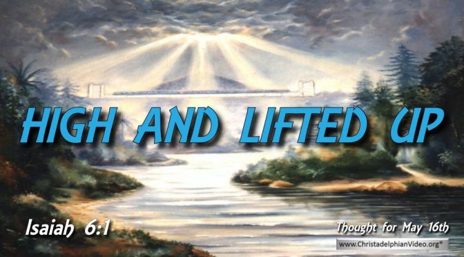 Daily Readings & Thought for May 16th. “HIGH AND LIFTED UP”