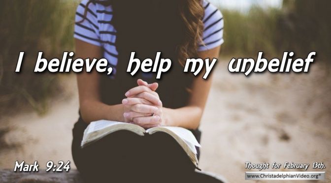 Thought for February 13th. "I BELIEVE, HELP MY UNBELIEF"