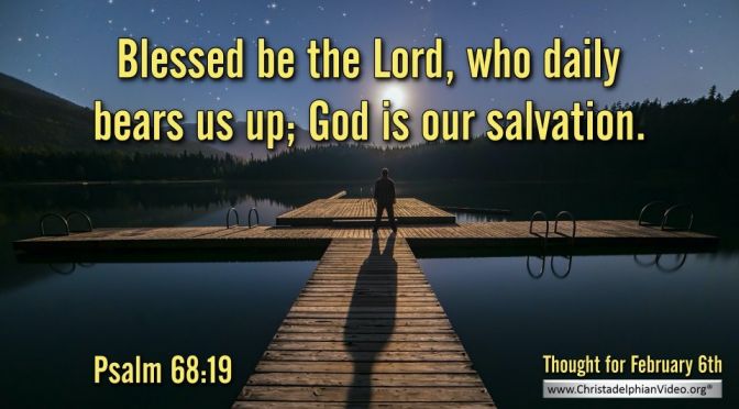 Thought for February 6th. "BLESSED BE THE LORD WHO DAILY BEARS US UP”
