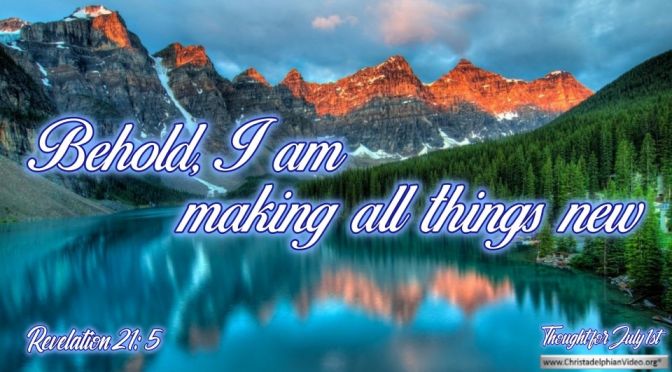 Daily Readings & Thought for July 1st. "BEHOLD I AM MAKING ALL THINGS NEW”