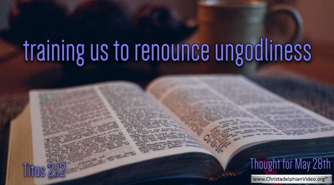 Daily Readings & Thought for May 28th. “TRAINING US TO RENOUNCE UNGODLINESS”
