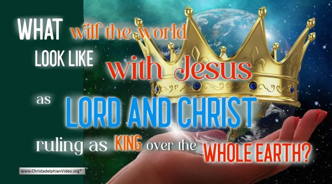 What will the world look like with Jesus, as Lord and Christ, ruling as King over the whole Earth.