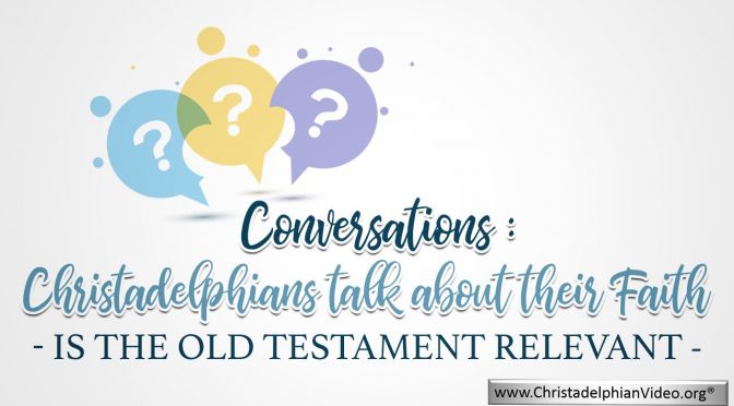 Conversations: Christadelphians talk about their Faith: Is The Old Testament Relevant