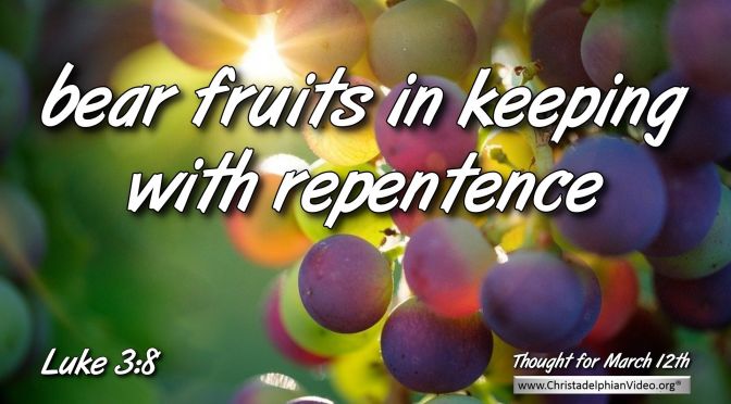 Daily Readings & Thought for March 12th. “BEAR FRUITS IN KEEPING WITH … “