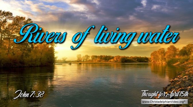 Daily Readings & Thought for April 15th. “RIVERS OF LIVING WATER” 