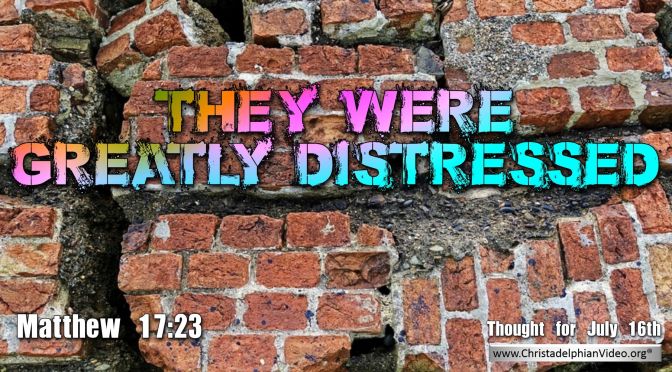 Daily Readings & Thought for July 16th. “ … GREATLY DISTRESSED”