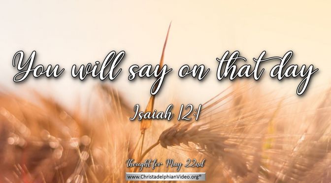 Daily Readings & Thought for the Day (May 22nd.) "YOU WILL SAY IN THAT DAY"