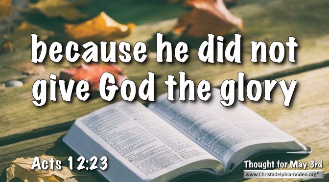 Daily Readings & Thought for May 3rd. “BECAUSE HE DID NOT GIVE GOD THE GLORY”
