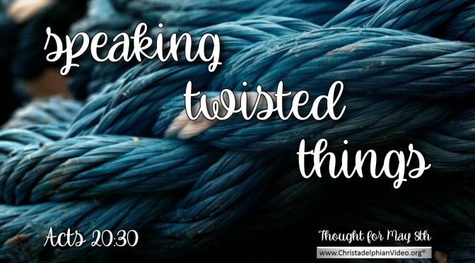 Daily Readings & Thought for May 8th. “SPEAKING TWISTED THINGS”