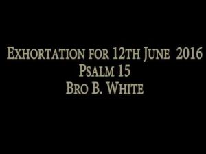 Exhortation for 12th June 2016  Psalm 15 Bro B White