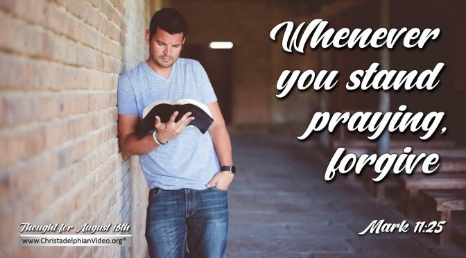Daily Readings & Thought for August 16th. “WHENEVER YOU STAND PRAYING FORGIVE”