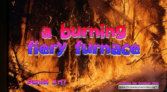 Daily Readings & Thought for October 25th. “A BURNING FIERY FURNACE”