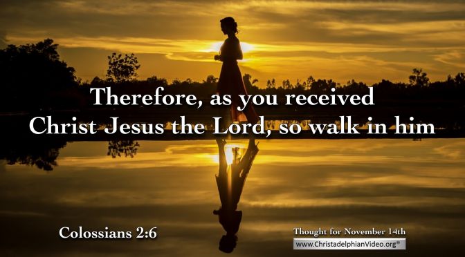 Daily Readings & Thought for November 14th. “THEREFORE AS YOU RECEIVED … SO WALK IN HIM”