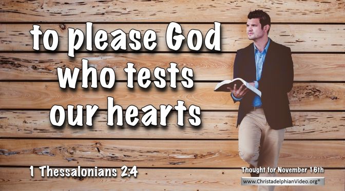 Daily Readings & Thought for November 16th. "TO PLEASE GOD WHO TESTS OUR HEARTS"