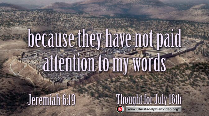 Daily Readings & Thought for July 16th. "... BECAUSE THEY HAVE NOT ATTENTION TO MY WORDS"