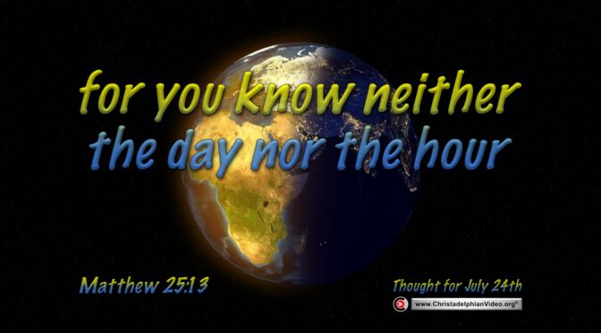 Daily Readings & Thought for July  24th. "... YOU KNOW NEITHER THE DAY NOR THE HOUR"