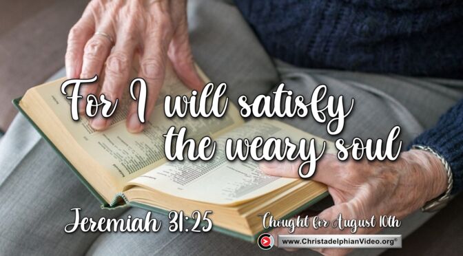 Daily Readings and Thought for August 10th. "FOR I WILL SATISFY EVERY WEARY SOUL"