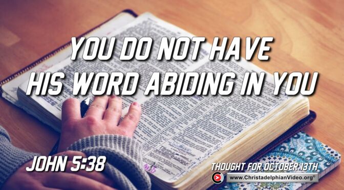 Daily Readings and Thought for October 13th. "YOU DO NOT HAVE HIS WORD ABIDING IN YOU"