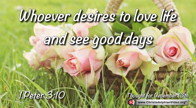 Daily Readings and Thought for December 13th.  "WHOEVER DESIRES TO LOVE LIFE AND SEE GOOD DAYS …”