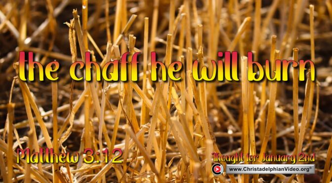 Daily Readings and Thought for January 2nd. “THE CHAFF HE WILL BURN”