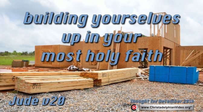 Daily Readings and Thought for December 20th. “BUILDING YOURSELVES UP IN YOUR MOST HOLY FAITH”
