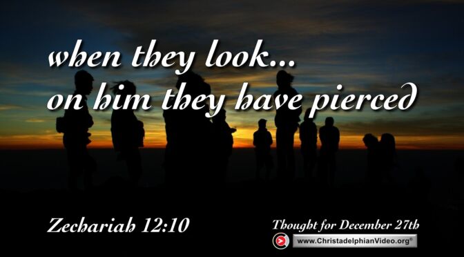 Daily Readings and Thought for December 27th.  “LOOK ON … HIM WHOM THEY HAVE PIERCED”