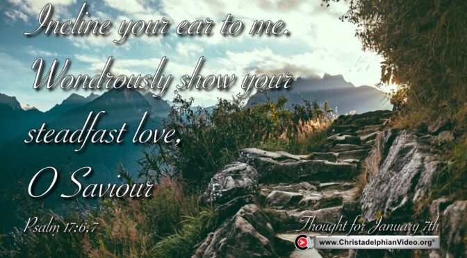 Daily Readings and Thought for January 7th. “INCLINE YOUR EAR TO ME … WONDROUSLY SHOW …”