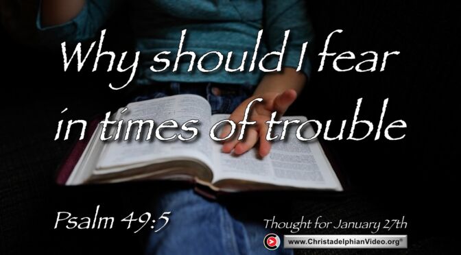 Daily readings and Thought for January 27th. “WHY SHOULD I FEAR IN TIME OF TROUBLE”