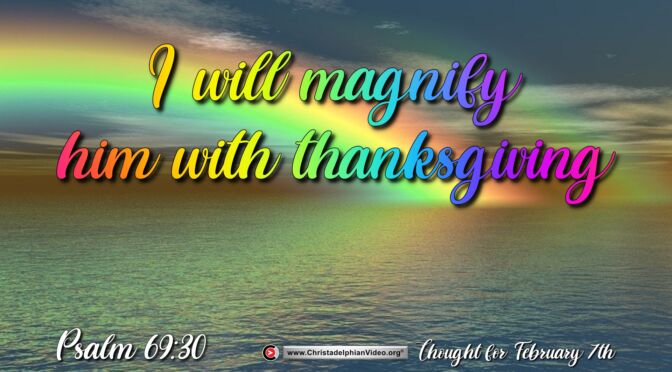 Daily Readings and Thought for February 7th. "... MAGNIFY HIM WITH THANKSGIVING"