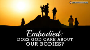 Embodied: Does God care about our Bodies?