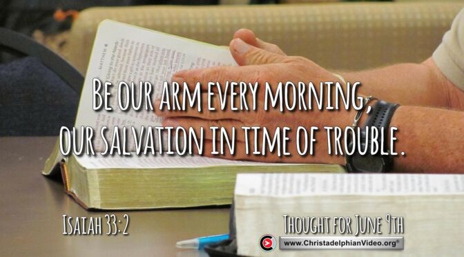 Daily readings and Thought for June 9th. "BE OUR ARM EVERY MORNING, OUR SALVATION IN TIME OF TROUBLE"  