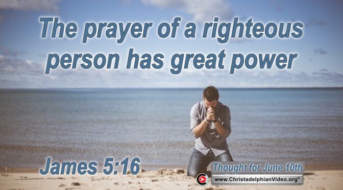 Daily Readings and Thought for June 10th. “THE PRAYER OF A RIGHTEOUS PERSON HAS GREAT POWER”