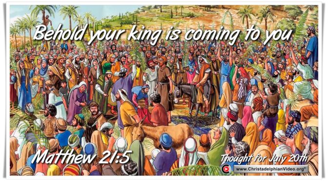 Daily Readings & Thought for July 20th. "BEHOLD YOUR KING IS COMING TO YOU"