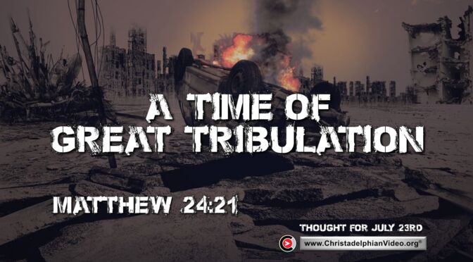 Daily Readings and Thought for July 23rd. “A TIME OF GREAT TRIBULATION SUCH AS HAS NOT BEEN …”