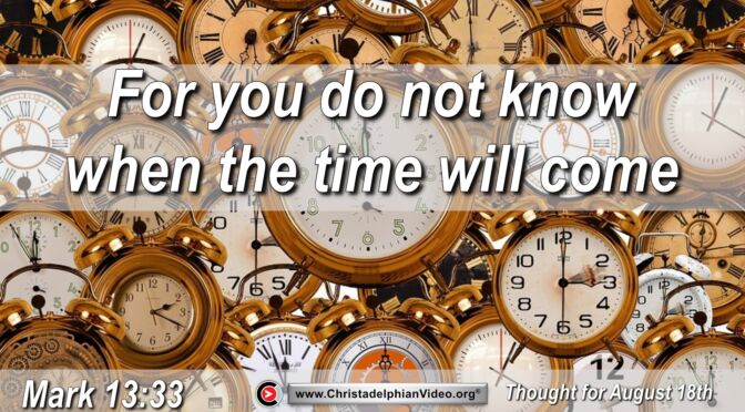 Daily Readings and Thought for August 18th. “YOU DO NOT KNOW WHEN THE TIME WILL COME”
