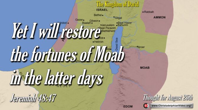 Daily Readings and Thought for August 26th. "I WILL RESTORE THE FORTUNES OF MOAB IN THE LATTER DAYS”