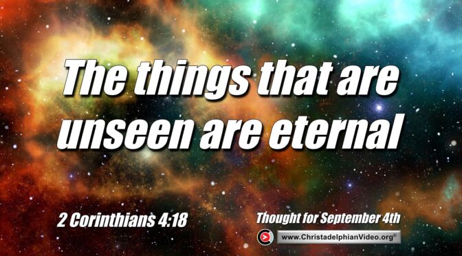 Daily Readings and Thought for September 4th. “THE THINGS THAT ARE UNSEEN ARE ETERNAL”