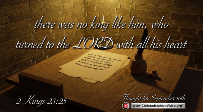 Daily Readings and thought for September 16th. “THERE WAS NO KING LIKE HIM WHO …”
