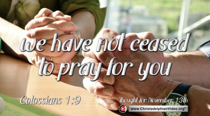 Daily Readings and Thought for November 13th. "WE HAVE NOT CEASED TO PRAY FOR YOU,  ASKING ... "