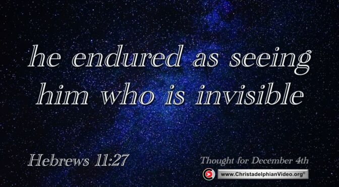 Daily Readings and Thought for December 4th. "HE ENDURED AS SEEING HIM WHO IS INVISIBLE"