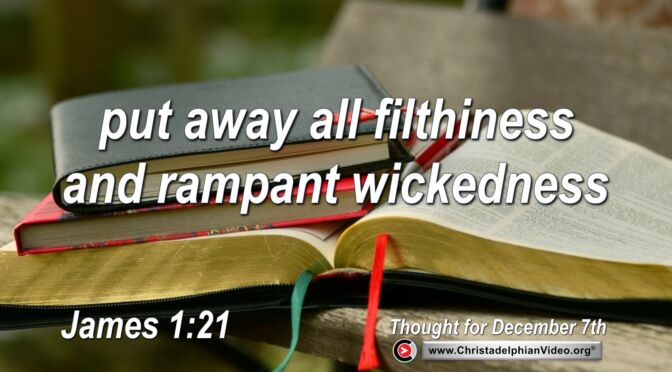 Daily Readings and Thought for December 7th.  "PUT AWAY ALL FILTHINESS AND RAMPANT WICKEDNESS AND RECEIVE ... "