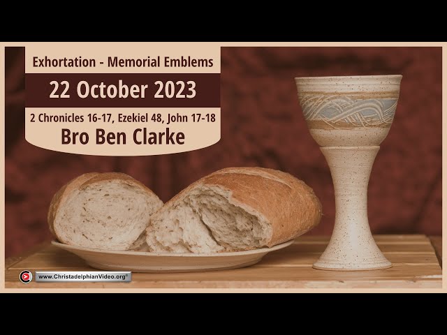 2023.10.22 Exhortation: Memorial – Emblems 2 Chron 16 17, Ezekiel 48, John 17 18 (Bro Ben Clarke)