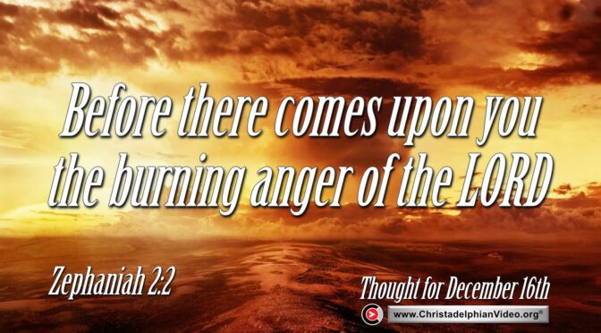 Daily Readings and Thought for December 16th. "BEFORE THERE COMES UPON YOU THE BURNING ANGER OF THE LORD"