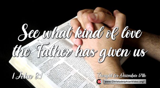 Daily Reading and thought for December 17th. "SEE WHAT KIND OF LOVE THE FATHER HAS GIVEN TO US"